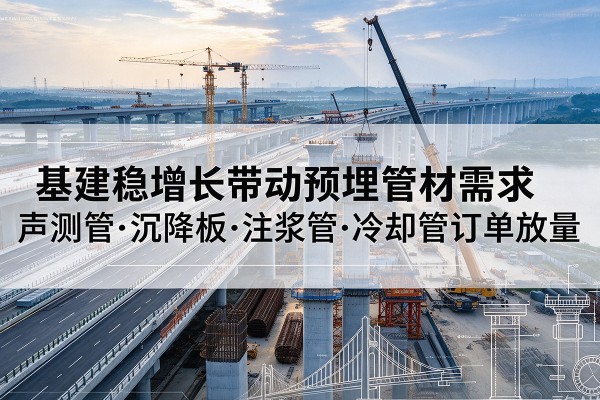 平武基建稳增长带动预埋监测管材需求，声测管、沉降板、注浆管订单持续放量